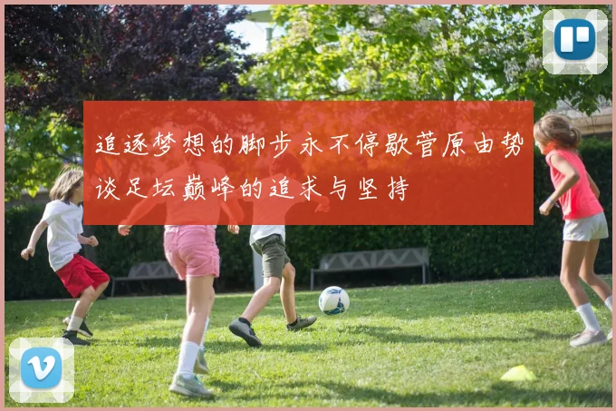 追逐梦想的脚步永不停歇菅原由势谈足坛巅峰的追求与坚持