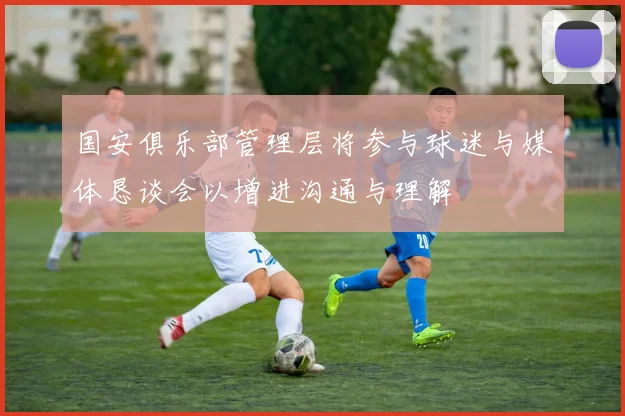 国安俱乐部管理层将参与球迷与媒体恳谈会以增进沟通与理解