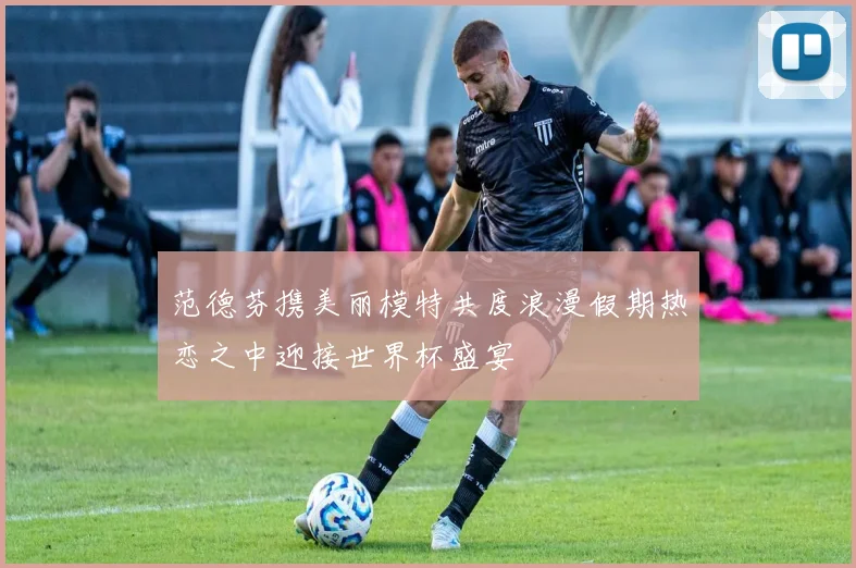 范德芬携美丽模特共度浪漫假期热恋之中迎接世界杯盛宴