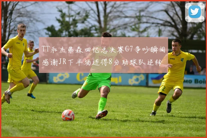 TT和杰弗森回忆总决赛G7争吵瞬间感谢JR下半场连得8分助球队逆转