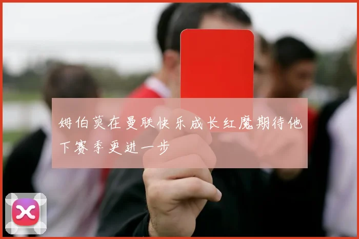 姆伯莫在曼联快乐成长红魔期待他下赛季更进一步