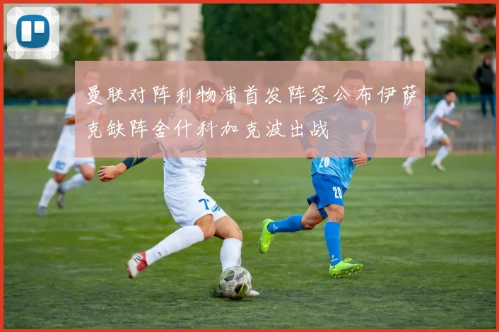 曼联对阵利物浦首发阵容公布伊萨克缺阵舍什科加克波出战