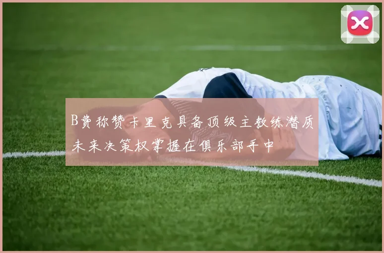 B费称赞卡里克具备顶级主教练潜质未来决策权掌握在俱乐部手中