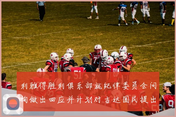 利雅得胜利俱乐部就纪律委员会问询做出回应并计划对吉达国民提出投诉