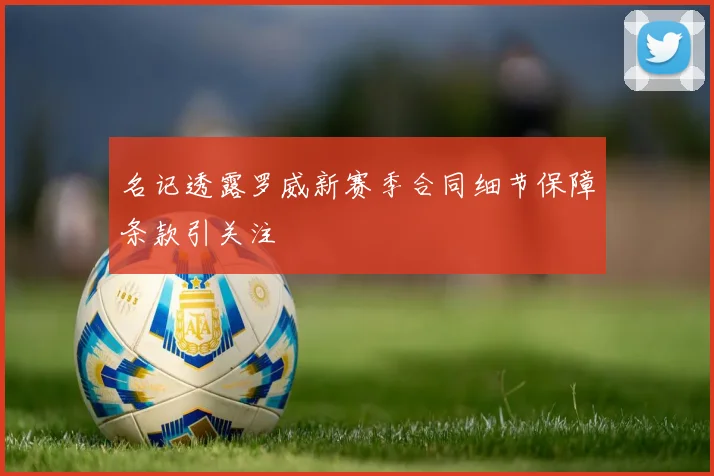 名记透露罗威新赛季合同细节保障条款引关注