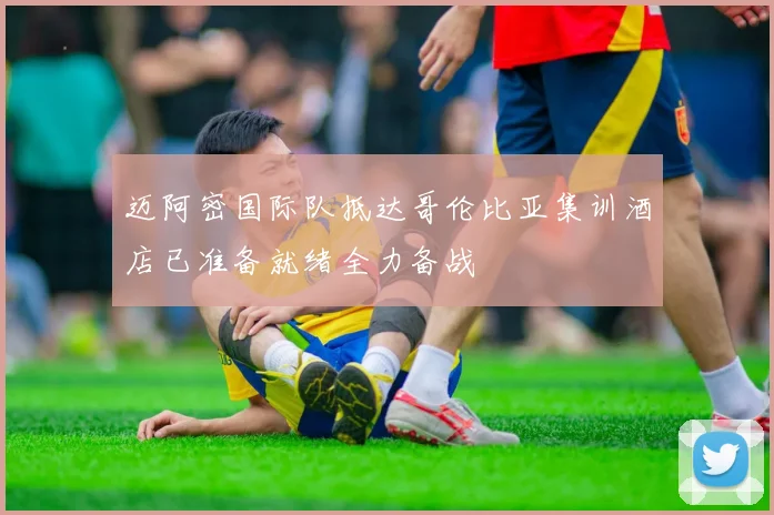 迈阿密国际队抵达哥伦比亚集训酒店已准备就绪全力备战