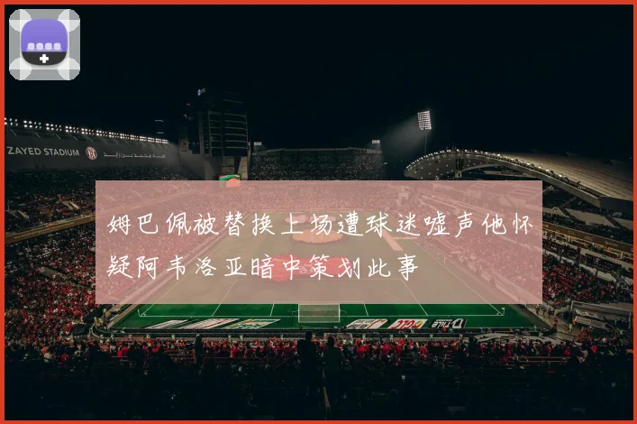 姆巴佩被替换上场遭球迷嘘声他怀疑阿韦洛亚暗中策划此事