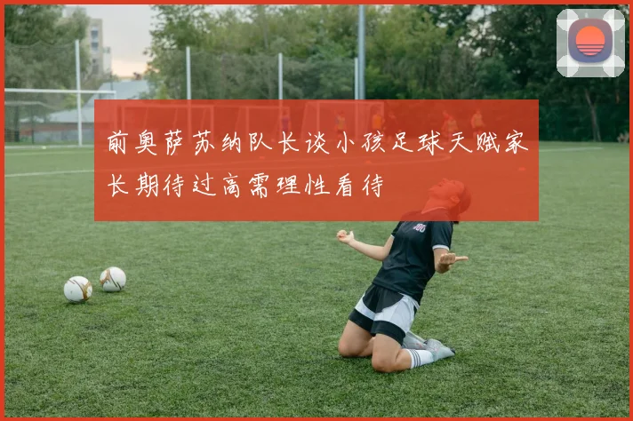 前奥萨苏纳队长谈小孩足球天赋家长期待过高需理性看待